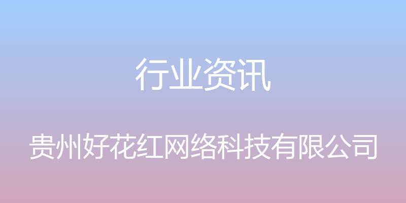 行业资讯 - 贵州好花红网络科技有限公司